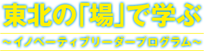 東北の「場」で学ぶ〜イノベーティブリーダープログラム〜